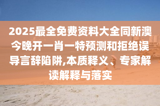 2025最全免費(fèi)資料大全同新澳今晚開一肖一特預(yù)測和拒絕誤導(dǎo)言辭陷阱,本質(zhì)釋義、專家解讀解釋與落實(shí)