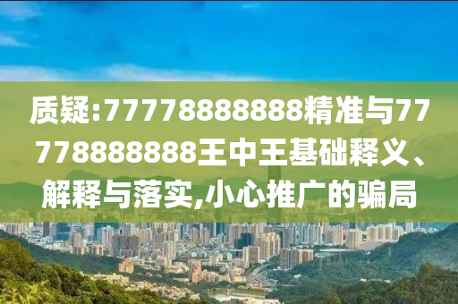 質(zhì)疑:77778888888精準(zhǔn)與77778888888王中王基礎(chǔ)釋義、解釋與落實(shí),小心推廣的騙局