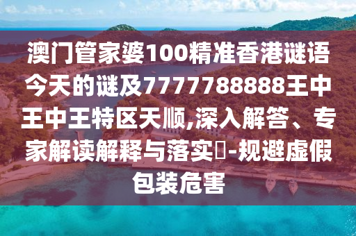 澳門管家婆100精準(zhǔn)香港謎語今天的謎及7777788888王中王中王特區(qū)天順,深入解答、專家解讀解釋與落實(shí)?-規(guī)避虛假包裝危害