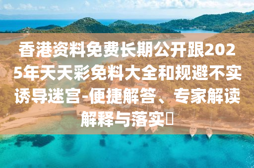 香港資料免費長期公開跟2025年天天彩免料大全和規(guī)避不實誘導(dǎo)迷宮-便捷解答、專家解讀解釋與落實?