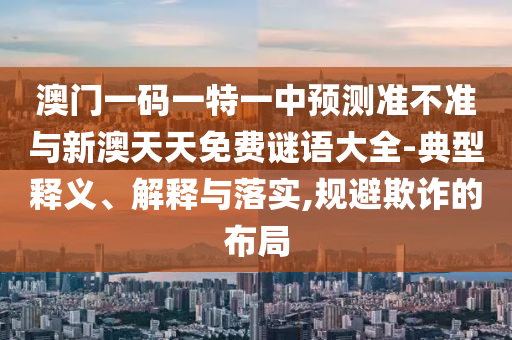 澳門(mén)一碼一特一中預(yù)測(cè)準(zhǔn)不準(zhǔn)與新澳天天免費(fèi)謎語(yǔ)大全-典型釋義、解釋與落實(shí),規(guī)避欺詐的布局