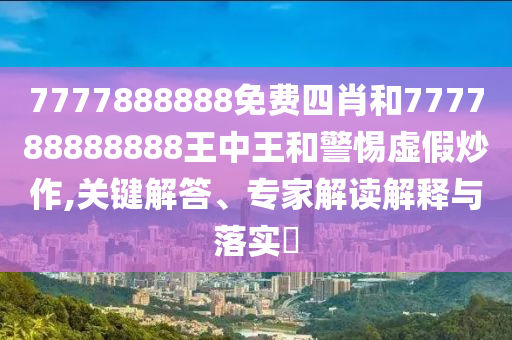 7777888888免費(fèi)四肖和777788888888王中王和警惕虛假炒作,關(guān)鍵解答、專家解讀解釋與落實(shí)?