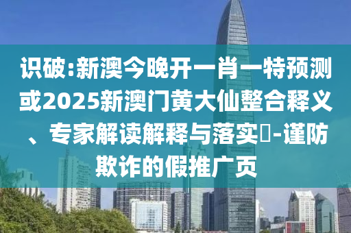 識破:新澳今晚開一肖一特預(yù)測或2025新澳門黃大仙整合釋義、專家解讀解釋與落實?-謹(jǐn)防欺詐的假推廣頁