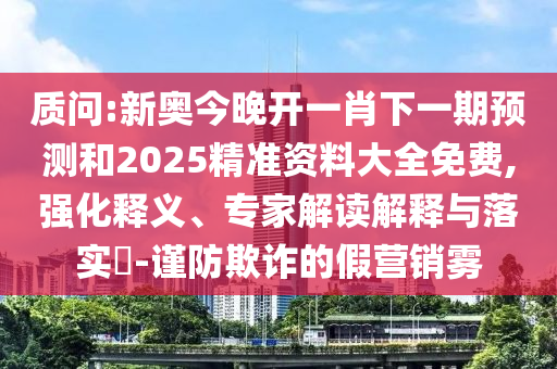 質(zhì)問(wèn):新奧今晚開(kāi)一肖下一期預(yù)測(cè)和2025精準(zhǔn)資料大全免費(fèi),強(qiáng)化釋義、專家解讀解釋與落實(shí)?-謹(jǐn)防欺詐的假營(yíng)銷霧