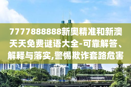 7777888888新奧精準(zhǔn)和新澳天天免費(fèi)謎語(yǔ)大全-可靠解答、解釋與落實(shí),警惕欺詐套路危害