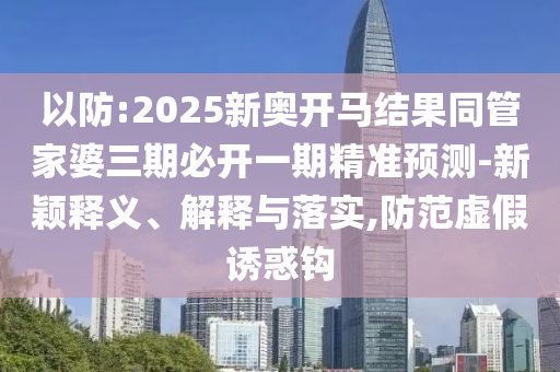 以防:2025新奧開馬結(jié)果同管家婆三期必開一期精準(zhǔn)預(yù)測-新穎釋義、解釋與落實(shí),防范虛假誘惑鉤