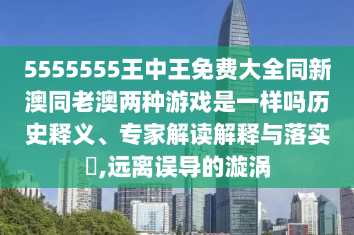 5555555王中王免費(fèi)大全同新澳同老澳兩種游戲是一樣嗎歷史釋義、專家解讀解釋與落實(shí)?,遠(yuǎn)離誤導(dǎo)的漩渦
