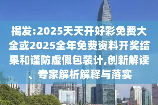 揭發(fā):2025天天開好彩免費大全或2025全年免費資料開獎結(jié)果和謹防虛假包裝計,創(chuàng)新解讀、專家解析解釋與落實