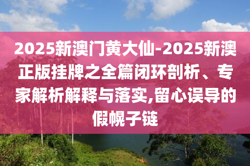 2025新澳門黃大仙-2025新澳正版掛牌之全篇閉環(huán)剖析、專家解析解釋與落實,留心誤導的假幌子鏈