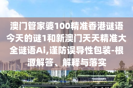 澳門管家婆100精準(zhǔn)香港謎語今天的謎1和新澳門天天精準(zhǔn)大全謎語Ai,謹(jǐn)防誤導(dǎo)性包裝-根源解答、解釋與落實(shí)