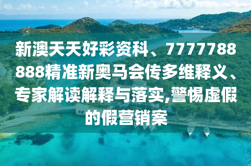 新澳天天好彩資科、7777788888精準新奧馬會傳多維釋義、專家解讀解釋與落實,警惕虛假的假營銷案