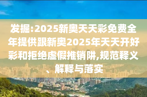 發(fā)掘:2025新奧天天彩免費全年提供跟新奧2025年天天開好彩和拒絕虛假推銷阱,規(guī)范釋義、解釋與落實