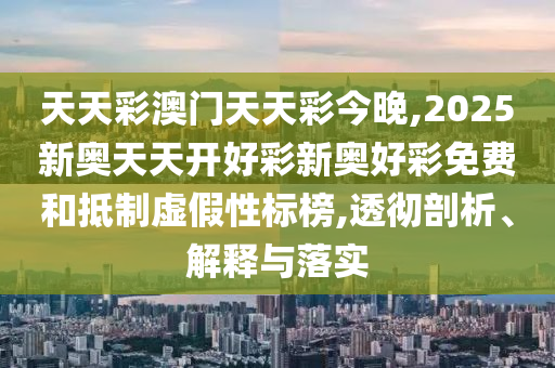 天天彩澳門天天彩今晚,2025新奧天天開好彩新奧好彩免費(fèi)和抵制虛假性標(biāo)榜,透徹剖析、解釋與落實(shí)