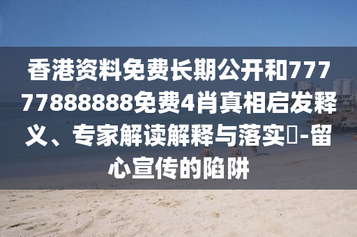 香港資料免費(fèi)長期公開和77777888888免費(fèi)4肖真相啟發(fā)釋義、專家解讀解釋與落實(shí)?-留心宣傳的陷阱