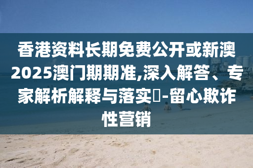香港資料長期免費(fèi)公開或新澳2025澳門期期準(zhǔn),深入解答、專家解析解釋與落實(shí)?-留心欺詐性營銷
