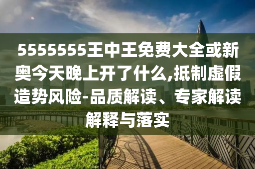 5555555王中王免費(fèi)大全或新奧今天晚上開了什么,抵制虛假造勢(shì)風(fēng)險(xiǎn)-品質(zhì)解讀、專家解讀解釋與落實(shí)