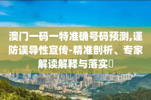 澳門一碼一特準確號碼預測,謹防誤導性宣傳-精準剖析、專家解讀解釋與落實?