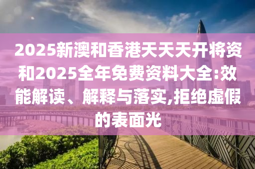2025新澳和香港天天天開將資和2025全年免費資料大全:效能解讀、解釋與落實,拒絕虛假的表面光