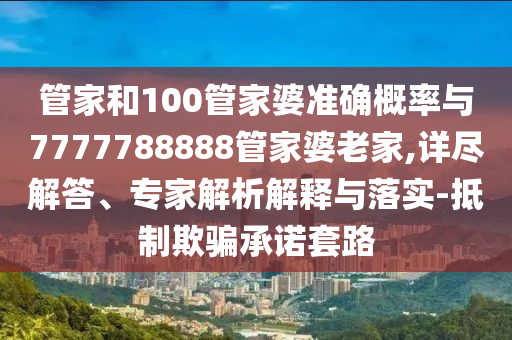 管家和100管家婆準確概率與7777788888管家婆老家,詳盡解答、專家解析解釋與落實-抵制欺騙承諾套路