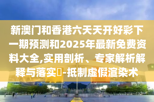 新澳門和香港六天天開好彩下一期預(yù)測(cè)和2025年最新免費(fèi)資料大全,實(shí)用剖析、專家解析解釋與落實(shí)?-抵制虛假渲染術(shù)