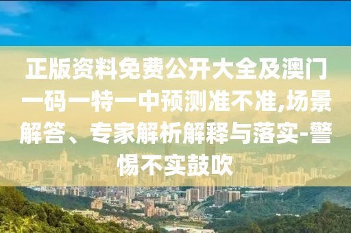 正版資料免費(fèi)公開大全及澳門一碼一特一中預(yù)測(cè)準(zhǔn)不準(zhǔn),場(chǎng)景解答、專家解析解釋與落實(shí)-警惕不實(shí)鼓吹