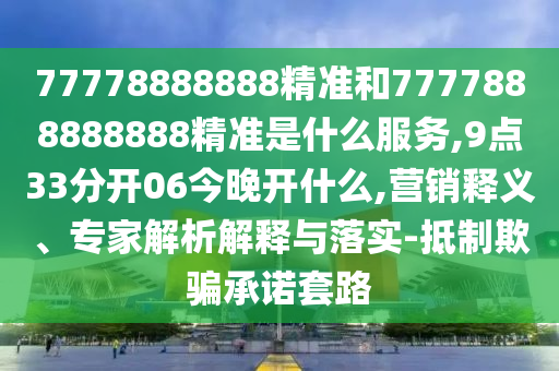 77778888888精準(zhǔn)和7777888888888精準(zhǔn)是什么服務(wù),9點(diǎn)33分開(kāi)06今晚開(kāi)什么,營(yíng)銷釋義、專家解析解釋與落實(shí)-抵制欺騙承諾套路