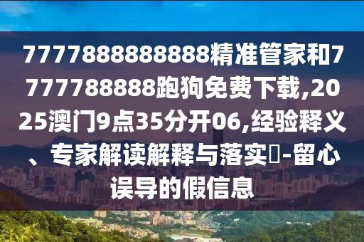 7777888888888精準(zhǔn)管家和7777788888跑狗免費(fèi)下載,2025澳門9點(diǎn)35分開06,經(jīng)驗(yàn)釋義、專家解讀解釋與落實(shí)?-留心誤導(dǎo)的假信息