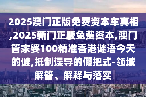 2025澳門正版免費(fèi)資本車真相,2025新門正版免費(fèi)資本,澳門管家婆100精準(zhǔn)香港謎語今天的謎,抵制誤導(dǎo)的假把式-領(lǐng)域解答、解釋與落實(shí)