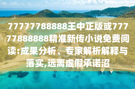 77777788888王中正版或77777888888精準(zhǔn)新傳小說免費閱讀:成果分析、專家解析解釋與落實,遠(yuǎn)離虛假承諾沼
