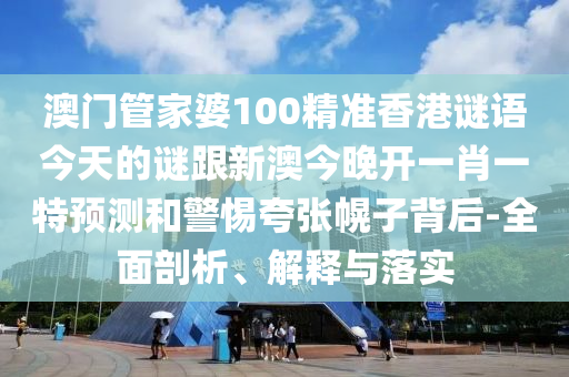 澳門(mén)管家婆100精準(zhǔn)香港謎語(yǔ)今天的謎跟新澳今晚開(kāi)一肖一特預(yù)測(cè)和警惕夸張幌子背后-全面剖析、解釋與落實(shí)