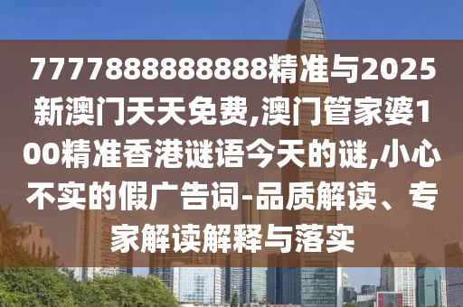 7777888888888精準與2025新澳門天天免費,澳門管家婆100精準香港謎語今天的謎,小心不實的假廣告詞-品質(zhì)解讀、專家解讀解釋與落實