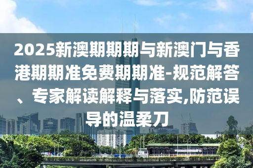2025新澳期期期與新澳門與香港期期準免費期期準-規(guī)范解答、專家解讀解釋與落實,防范誤導(dǎo)的溫柔刀
