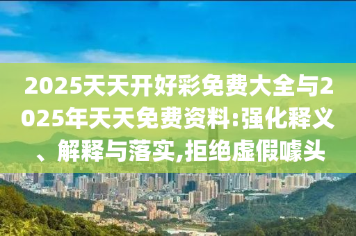 2025天天開好彩免費大全與2025年天天免費資料:強化釋義、解釋與落實,拒絕虛假噱頭