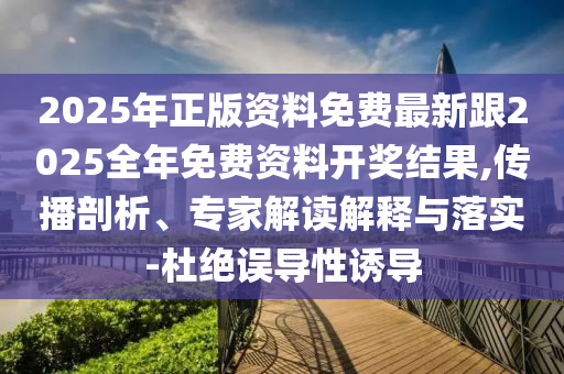 2025年正版資料免費(fèi)最新跟2025全年免費(fèi)資料開獎結(jié)果,傳播剖析、專家解讀解釋與落實(shí)-杜絕誤導(dǎo)性誘導(dǎo)