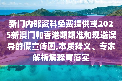 新門內(nèi)部資料免費(fèi)提供或2025新澳門和香港期期準(zhǔn)和規(guī)避誤導(dǎo)的假宣傳困,本質(zhì)釋義、專家解析解釋與落實(shí)