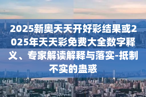 2025新奧天天開好彩結(jié)果或2025年天天彩免費(fèi)大全數(shù)字釋義、專家解讀解釋與落實(shí)-抵制不實(shí)的蠱惑