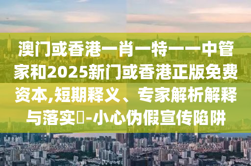 澳門或香港一肖一特一一中管家和2025新門或香港正版免費(fèi)資本,短期釋義、專家解析解釋與落實(shí)?-小心偽假宣傳陷阱