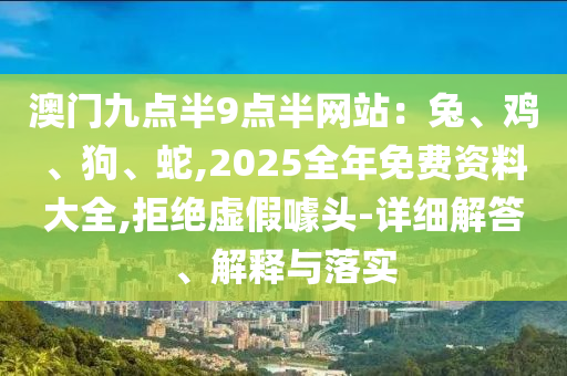 澳門九點半9點半網(wǎng)站：兔、雞、狗、蛇,2025全年免費資料大全,拒絕虛假噱頭-詳細(xì)解答、解釋與落實