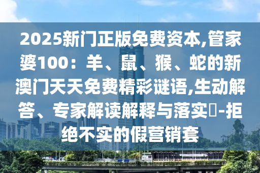 2025新門正版免費資本,管家婆100：羊、鼠、猴、蛇的新澳門天天免費精彩謎語,生動解答、專家解讀解釋與落實?-拒絕不實的假營銷套