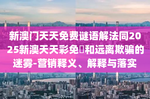 新澳門天天免費謎語解法同2025新澳天天彩免費和遠離欺騙的迷霧-營銷釋義、解釋與落實