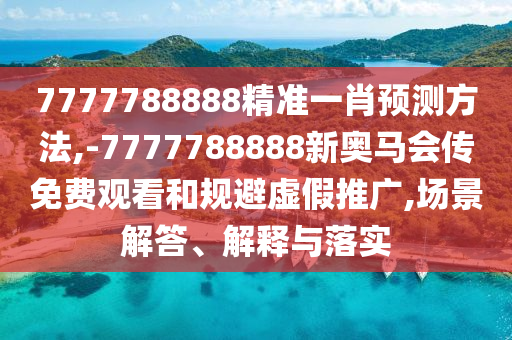 7777788888精準(zhǔn)一肖預(yù)測(cè)方法,-7777788888新奧馬會(huì)傳免費(fèi)觀看和規(guī)避虛假推廣,場(chǎng)景解答、解釋與落實(shí)
