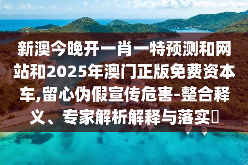 新澳今晚開(kāi)一肖一特預(yù)測(cè)和網(wǎng)站和2025年澳門(mén)正版免費(fèi)資本車(chē),留心偽假宣傳危害-整合釋義、專(zhuān)家解析解釋與落實(shí)?