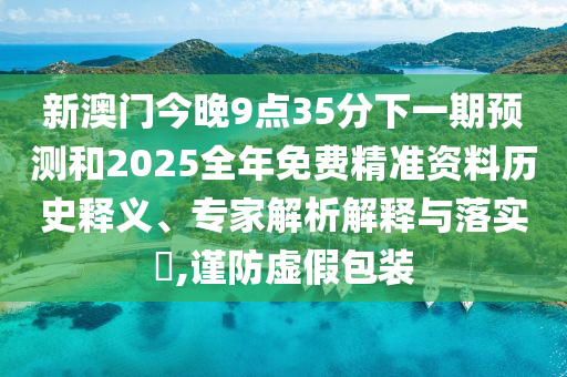 新澳門今晚9點35分下一期預(yù)測和2025全年免費(fèi)精準(zhǔn)資料歷史釋義、專家解析解釋與落實?,謹(jǐn)防虛假包裝
