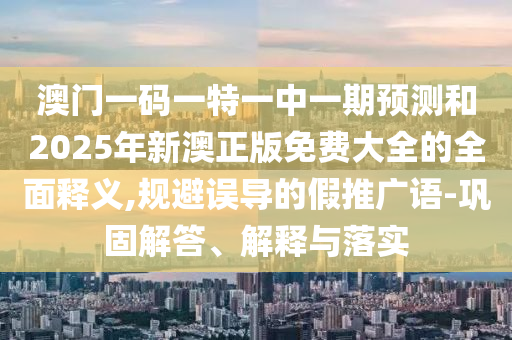 澳門一碼一特一中一期預(yù)測(cè)和2025年新澳正版免費(fèi)大全的全面釋義,規(guī)避誤導(dǎo)的假推廣語(yǔ)-鞏固解答、解釋與落實(shí)