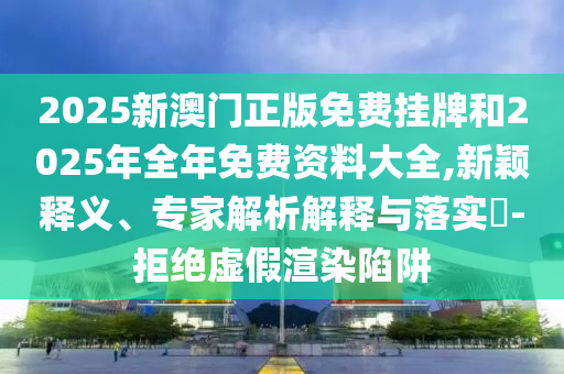 港彩二四六天天彩資料跟2025年新奧正版免費(fèi)下載基礎(chǔ)釋義、專家解讀解釋與落實(shí)?,抵制不實(shí)的蠱惑