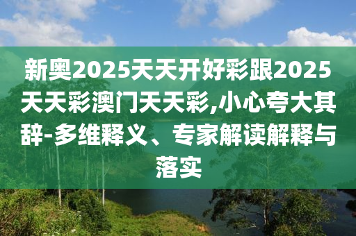 新奧2025天天開好彩跟2025天天彩澳門天天彩,小心夸大其辭-多維釋義、專家解讀解釋與落實