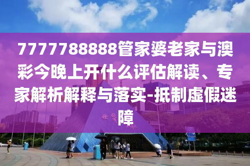 7777788888管家婆老家與澳彩今晚上開什么評估解讀、專家解析解釋與落實(shí)-抵制虛假迷障
