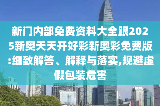 新門內(nèi)部免費(fèi)資料大全跟2025新奧天天開好彩新奧彩免費(fèi)版:細(xì)致解答、解釋與落實(shí),規(guī)避虛假包裝危害