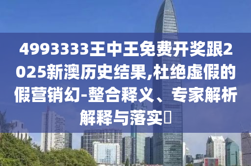 4993333王中王免費(fèi)開獎(jiǎng)跟2025新澳歷史結(jié)果,杜絕虛假的假營銷幻-整合釋義、專家解析解釋與落實(shí)?