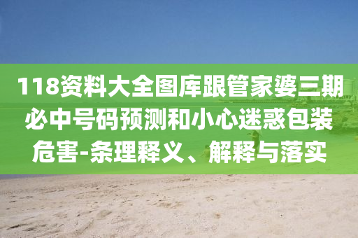 118資料大全圖庫跟管家婆三期必中號(hào)碼預(yù)測和小心迷惑包裝危害-條理釋義、解釋與落實(shí)
